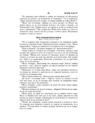 81                  åÄêä 9:10–27
 10 íÂ Á‡Ô‡ÁËı‡ ÚÓ‚‡ Ò˙·ËÚËÂ ‚ Ú‡ÈÌ‡, ÌÓ ÔÓÏÂÊ‰Û ÒË Ó·Ò˙Ê‰‡ı‡
ÒÏËÒ˙Î‡ Ì‡ ‰ÛÏËÚÂ ◊‰‡ ‚˙ÁÍ˙ÒÌÂ ÓÚ Ï˙Ú‚ËÚÂ“ 11Ë „Ó ÔÓÔËÚ‡ı‡:
◊á‡˘Ó Á‡ÍÓÌÓÛ˜ËÚÂÎËÚÂ Í‡Á‚‡Ú, ˜Â Ô˙‚Ó Úﬂ·‚‡ ‰‡ ‰ÓÈ‰Â àÎËﬂ*?“
  12 àÒÛÒ ËÏ ÓÚ„Ó‚ÓË: ◊è‡‚Ë Ò‡, Í‡ÚÓ Í‡Á‚‡Ú, ˜Â àÎËﬂ * ˘Â

‰ÓÈ‰Â Ô˙‚, Á‡ ‰‡ ‚˙ÁÒÚ‡ÌÓ‚Ë ‚ÒË˜ÍÓ, ÌÓ Á‡˘Ó Â ÔËÒ‡ÌÓ, ˜Â
óÓ‚Â¯ÍËﬂÚ ëËÌ* Úﬂ·‚‡ ÏÌÓ„Ó ‰‡ ÒÚ‡‰‡ Ë ˜Â ˘Â ÒÂ ÓÚÌ‡ÒﬂÚ Í˙Ï
ÌÂ„Ó Ò ÔÂÁÂÌËÂ? 13çÓ Í‡Á‚‡Ï ‚Ë: àÎËﬂ ‚Â˜Â ‰ÓÈ‰Â Ë Ò ÌÂ„Ó ÒÂ
ÓÚÌÂÒÓı‡ Ú‡Í‡, Í‡ÍÚÓ ËÏ ·Â Û„Ó‰ÌÓ—ÚÓ˜ÌÓ Í‡ÍÚÓ èËÒ‡ÌËﬂÚ‡
Í‡Á‚‡ı‡, ˜Â ˘Â ÒÂ ÒÎÛ˜Ë.“

                  àÒÛÒ ËÁÎÂÍÛ‚‡ ·ÓÎÌÓ ÏÓÏ˜Â
                    (å‡Ú. 17:14–20; ãÛÍ‡ 9:37–43a)
 14 íÂ ÒÂ ‚˙Ì‡ı‡ ÔË ÓÒÚ‡Ì‡ÎËÚÂ Û˜ÂÌËˆË Ë „Ë Ì‡ÏÂËı‡ Á‡Ó·Ë-
ÍÓÎÂÌË ÓÚ Ó„ÓÏÌ‡ Ú˙ÎÔ‡. á‡ÍÓÌÓÛ˜ËÚÂÎËÚÂ ÒÔÓÂı‡ Ò Úﬂı. 15ä‡ÚÓ
‚Ë‰ﬂı‡ àÒÛÒ, ıÓ‡Ú‡ ÒÂ Û‰Ë‚Ëı‡ Ë ÒÂ ‚ÚÛÌ‡ı‡ ‰‡ „Ó ÔÓÁ‰‡‚ﬂÚ.
  16íÓÈ „Ë ÔÓÔËÚ‡: ◊á‡ Í‡Í‚Ó ÒÔÓËÚÂ Ò˙Ò Á‡ÍÓÌÓÛ˜ËÚÂÎËÚÂ?“
  17Ö‰ËÌ ˜Ó‚ÂÍ ÓÚ Ú˙ÎÔ‡Ú‡ ÏÛ ÓÚ„Ó‚ÓË: ◊ì˜ËÚÂÎ˛, ‰Ó‚Â‰Óı ÒËÌ‡

ÒË ÔË ÚÂ·, Á‡˘ÓÚÓ ‚ ÌÂ„Ó ÒÂ Â ‚ÒÂÎËÎ Á˙Î ‰Ûı Ë ÌÂ ÏÛ ÔÓÁ‚ÓÎﬂ‚‡
‰‡ „Ó‚ÓË. 18ÇÒÂÍË Ô˙Ú, ÍÓ„‡ÚÓ „Ó Á‡‚Î‡‰ÂÂ, ‰Ûı˙Ú „Ó Ú˙¯‚‡ Ì‡
ÁÂÏﬂÚ‡, ÓÚ ÛÒÚ‡Ú‡ Ì‡ ÒËÌ‡ ÏË Á‡ÔÓ˜‚‡ ‰‡ ËÁÎËÁ‡ ÔﬂÌ‡, ÚÓÈ ÒÍ˙ˆ‡
Ò˙Ò Á˙·Ë Ë ÒÂ ‚ˆÂÔÂÌﬂ‚‡. èÓÏÓÎËı Û˜ÂÌËˆËÚÂ ÚË ‰‡ ÔÓ„ÓÌﬂÚ
‰Ûı‡, ÌÓ ÚÂ ÌÂ ÛÒÔﬂı‡.“
  19àÒÛÒ ÓÚ‚˙Ì‡: ◊èÓÍÓÎÂÌËÂ ·ÂÁ ÌËÍ‡Í‚‡ ‚ﬂ‡! ÑÓÍÓ„‡ Úﬂ·‚‡

‰‡ ·˙‰‡ Ò ‚‡Ò? ÑÓÍÓ„‡ Úﬂ·‚‡ ‰‡ ÔÓ‰˙ÎÊ‡‚‡Ï ‰‡ ‚Ë Ú˙Ôﬂ?
ÑÓ‚Â‰ÂÚÂ ÏÓÏ˜ÂÚÓ ÔË ÏÂÌ!“
  20ÑÓ‚Â‰Óı‡ „Ó Ë ˘ÓÏ ‚Ë‰ﬂ àÒÛÒ, ÁÎËﬂÚ ‰Ûı ‡ÁÚÂÒÂ ÏÓÏ˜ÂÚÓ,

ÚÓ Ô‡‰Ì‡ Ì‡ ÁÂÏﬂÚ‡ Ë Á‡ÔÓ˜Ì‡ ‰‡ ÒÂ Ú˙Í‡Îﬂ Ì‡ÓÍÓÎÓ, Í‡ÚÓ ÓÚ
ÛÒÚ‡Ú‡ ÏÛ ËÁÎËÁ‡¯Â ÔﬂÌ‡.
  21àÒÛÒ ÔÓÔËÚ‡ ·‡˘‡ ÏÛ: ◊éÚÍÓ„‡ ËÏ‡ Ú‡ÍË‚‡ ÔËÒÚ˙ÔË?“

  ◊éÚ ‰ÂÚÂ“—ÓÚ„Ó‚ÓË ÚÓÈ.— 22ÑÛı˙Ú ˜ÂÒÚÓ „Ó ı‚˙Îﬂ ‚ Ó„˙Ì
ËÎË ‚˙‚ ‚Ó‰‡, Á‡ ‰‡ „Ó ÔÓ„Û·Ë. ÄÍÓ ÏÓÊÂ¯ ‰‡ Ì‡Ô‡‚Ë¯ ÌÂ˘Ó,
ÒÏËÎË ÒÂ Ì‡‰ Ì‡Ò Ë ÌË ÔÓÏÓ„ÌË!“
  23àÒÛÒ ÓÚ‚˙Ì‡: ◊«ÄÍÓ ÏÓÊÂ¯» ÎË Í‡Á‡? á‡ ÓÌÁË, ÍÓÈÚÓ ‚ﬂ‚‡,

‚ÒË˜ÍÓ Â ‚˙ÁÏÓÊÌÓ.“
  24ÇÂ‰Ì‡„‡ ·‡˘‡Ú‡ Ì‡ ‰ÂÚÂÚÓ ËÁ‚ËÍ‡: ◊Çﬂ‚‡Ï! èÓÏÓ„ÌË Ì‡ ‚ﬂ‡-

Ú‡ ÏË ‰‡ ÒÚ‡ÌÂ ÔÓ-ÒËÎÌ‡.“
  25ä‡ÚÓ ‚Ë‰ﬂ, ˜Â Í‡È Úﬂı Á‡ÔÓ˜Ì‡ı‡ ‰‡ ÒÂ Ò˙·Ë‡Ú ÏÌÓ„Ó ıÓ‡,

àÒÛÒ ÒÂ Ó·˙Ì‡ Í˙Ï ÁÎËﬂ ‰Ûı Ë ÏÛ Í‡Á‡: ◊ÑÛ¯Â, ÔÂ˜Â˘ Ì‡ ÚÓ‚‡
ÏÓÏ˜Â ‰‡ ˜Û‚‡ Ë „Ó‚ÓË, Á‡ÔÓ‚ﬂ‰‚‡Ï ÚË ‰‡ ËÁÎÂÁÂ¯ ÓÚ ÏÓÏ˜ÂÚÓ Ë
ÌËÍÓ„‡ ‚Â˜Â ‰‡ ÌÂ ‚ÎËÁ‡¯ ‚ ÌÂ„Ó!“
  26áÎËﬂÚ ‰Ûı ËÁÍÂ˘ﬂ, Ò„˙˜Ë ÒËÎÌÓ ÏÓÏ˜ÂÚÓ Ë ËÁÎÂÁÂ ÓÚ ÌÂ„Ó.

íÓ ÎÂÊÂ¯Â Í‡ÚÓ Ï˙Ú‚Ó Ë ÏÌÓ„Ó ÓÚ ıÓ‡Ú‡ ÒË ÔÓÏËÒÎËı‡, ˜Â Â
ÛÏﬂÎÓ. 27íÓ„‡‚‡ àÒÛÒ „Ó ı‚‡Ì‡ Á‡ ˙Í‡, ÔÓÏÓ„Ì‡ ÏÛ ‰‡ ÒÂ ËÁÔ‡-
‚Ë Ë ÚÓ ÒÚ‡Ì‡.
 