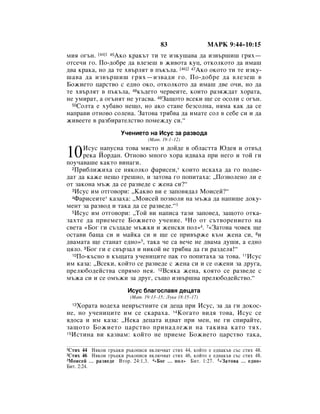 83                  åÄêä 9:44–10:15
ÏËﬂ Ó„˙Ì. [44]1 45ÄÍÓ Í‡Í˙Ú ÚË ÚÂ ËÁÍÛ¯‡‚‡ ‰‡ ËÁ‚˙¯Ë¯ „ﬂı—
ÓÚÒÂ˜Ë „Ó. èÓ-‰Ó·Â ‰‡ ‚ÎÂÁÂ¯ ‚ ÊË‚ÓÚ‡ ÍÛˆ, ÓÚÍÓÎÍÓÚÓ ‰‡ ËÏ‡¯
‰‚‡ Í‡Í‡, ÌÓ ‰‡ ÚÂ ı‚˙ÎﬂÚ ‚ Ô˙Í˙Î‡. [46]2 47ÄÍÓ ÓÍÓÚÓ ÚË ÚÂ ËÁÍÛ-
¯‡‚‡ ‰‡ ËÁ‚˙¯Ë¯ „ﬂı—ËÁ‚‡‰Ë „Ó. èÓ-‰Ó·Â ‰‡ ‚ÎÂÁÂ¯ ‚
ÅÓÊËÂÚÓ ˆ‡ÒÚ‚Ó Ò Â‰ÌÓ ÓÍÓ, ÓÚÍÓÎÍÓÚÓ ‰‡ ËÏ‡¯ ‰‚Â Ó˜Ë, ÌÓ ‰‡
ÚÂ ı‚˙ÎﬂÚ ‚ Ô˙Í˙Î‡, 48Í˙‰ÂÚÓ ˜Â‚ÂËÚÂ, ÍÓËÚÓ ‡ÁﬂÊ‰‡Ú ıÓ‡Ú‡,
ÌÂ ÛÏË‡Ú, ‡ Ó„˙ÌﬂÚ ÌÂ Û„‡Ò‚‡. 49á‡˘ÓÚÓ ‚ÒÂÍË ˘Â ÒÂ ÓÒÓÎË Ò Ó„˙Ì.
  50ëÓÎÚ‡ Â ıÛ·‡‚Ó ÌÂ˘Ó, ÌÓ ‡ÍÓ ÒÚ‡ÌÂ ·ÂÁÒÓÎÌ‡, ÌﬂÏ‡ Í‡Í ‰‡ ÒÂ

Ì‡Ô‡‚Ë ÓÚÌÓ‚Ó ÒÓÎÂÌ‡. á‡ÚÓ‚‡ Úﬂ·‚‡ ‰‡ ËÏ‡ÚÂ ÒÓÎ ‚ ÒÂ·Â ÒË Ë ‰‡
ÊË‚ÂÂÚÂ ‚ ‡Á·Ë‡ÚÂÎÒÚ‚Ó ÔÓÏÂÊ‰Û ÒË.“
                     ì˜ÂÌËÂÚÓ Ì‡ àÒÛÒ Á‡ ‡Á‚Ó‰‡
                                (å‡Ú. 19:1–12)


10    àÒÛÒ Ì‡ÔÛÒÌ‡ ÚÓ‚‡ ÏﬂÒÚÓ Ë ‰ÓÈ‰Â ‚ Ó·Î‡ÒÚÚ‡ û‰Âﬂ Ë ÓÚ‚˙‰
      ÂÍ‡ âÓ‰‡Ì. éÚÌÓ‚Ó ÏÌÓ„Ó ıÓ‡ Ë‰‚‡ı‡ ÔË ÌÂ„Ó Ë ÚÓÈ „Ë
ÔÓÛ˜‡‚‡¯Â Í‡ÍÚÓ ‚ËÌ‡„Ë.
  2èË·ÎËÊËı‡ ÒÂ ÌﬂÍÓÎÍÓ Ù‡ËÒÂË,* ÍÓËÚÓ ËÒÍ‡ı‡ ‰‡ „Ó ÔÓ‰‚Â-

‰‡Ú ‰‡ Í‡ÊÂ ÌÂ˘Ó „Â¯ÌÓ, Ë Á‡ÚÓ‚‡ „Ó ÔÓÔËÚ‡ı‡: ◊èÓÁ‚ÓÎÂÌÓ ÎË Â
ÓÚ Á‡ÍÓÌ‡ Ï˙Ê ‰‡ ÒÂ ‡Á‚Â‰Â Ò ÊÂÌ‡ ÒË?“
  3àÒÛÒ ËÏ ÓÚ„Ó‚ÓË: ◊ä‡Í‚Ó ‚Ë Â Á‡ÔÓ‚ﬂ‰‡Î åÓËÒÂÈ?“
  4î‡ËÒÂËÚÂ* Í‡Á‡ı‡: ◊åÓËÒÂÈ ÔÓÁ‚ÓÎË Ì‡ Ï˙Ê‡ ‰‡ Ì‡ÔË¯Â ‰ÓÍÛ-

ÏÂÌÚ Á‡ ‡Á‚Ó‰ Ë Ú‡Í‡ ‰‡ ÒÂ ‡Á‚Â‰Â.“3
  5àÒÛÒ ËÏ ÓÚ„Ó‚ÓË: ◊íÓÈ ‚Ë Ì‡ÔËÒ‡ Ú‡ÁË Á‡ÔÓ‚Â‰, Á‡˘ÓÚÓ ÓÚÍ‡-

Á‡ıÚÂ ‰‡ ÔËÂÏÂÚÂ ÅÓÊËÂÚÓ Û˜ÂÌËÂ. 6çÓ ÓÚ Ò˙Ú‚ÓÂÌËÂÚÓ Ì‡
Ò‚ÂÚ‡ «ÅÓ„ „Ë Ò˙Á‰‡‰Â Ï˙ÊÍË Ë ÊÂÌÒÍË ÔÓÎ»4. 7«á‡ÚÓ‚‡ ˜Ó‚ÂÍ ˘Â
ÓÒÚ‡‚Ë ·‡˘‡ ÒË Ë Ï‡ÈÍ‡ ÒË Ë ˘Â ÒÂ ÔË‚˙ÊÂ Í˙Ï ÊÂÌ‡ ÒË, 8Ë
‰‚‡Ï‡Ú‡ ˘Â ÒÚ‡Ì‡Ú Â‰ÌÓ»5, Ú‡Í‡ ˜Â Ò‡ ‚Â˜Â ÌÂ ‰‚‡Ï‡ ‰Û¯Ë, ‡ Â‰ÌÓ
ˆﬂÎÓ. 9ÅÓ„ „Ë Â Ò‚˙Á‡Î Ë ÌËÍÓÈ ÌÂ Úﬂ·‚‡ ‰‡ „Ë ‡Á‰ÂÎﬂ!“
  10èÓ-Í˙ÒÌÓ ‚ Í˙˘‡Ú‡ Û˜ÂÌËˆËÚÂ Ô‡Í „Ó ÔÓÔËÚ‡ı‡ Á‡ ÚÓ‚‡. 11àÒÛÒ

ËÏ Í‡Á‡: ◊ÇÒÂÍË, ÍÓÈÚÓ ÒÂ ‡Á‚Â‰Â Ò ÊÂÌ‡ ÒË Ë ÒÂ ÓÊÂÌË Á‡ ‰Û„‡,
ÔÂÎ˛·Ó‰ÂÈÒÚ‚‡ ÒÔﬂÏÓ ÌÂﬂ. 12ÇÒﬂÍ‡ ÊÂÌ‡, ÍÓﬂÚÓ ÒÂ ‡Á‚Â‰Â Ò
Ï˙Ê‡ ÒË Ë ÒÂ ÓÏ˙ÊË Á‡ ‰Û„, Ò˙˘Ó ËÁ‚˙¯‚‡ ÔÂÎ˛·Ó‰ÂÈÒÚ‚Ó.“
                        àÒÛÒ ·Î‡„ÓÒÎ‡‚ﬂ ‰Âˆ‡Ú‡
                         (å‡Ú. 19:13–15; ãÛÍ‡ 18:15–17)
   ïÓ‡Ú‡ ‚Ó‰Âı‡ ÌÂ‚˙ÒÚÌËÚÂ ÒË ‰Âˆ‡ ÔË àÒÛÒ, Á‡ ‰‡ „Ë ‰ÓÍÓÒ-
  13

ÌÂ, ÌÓ Û˜ÂÌËˆËÚÂ ËÏ ÒÂ ÒÍ‡‡ı‡. 14äÓ„‡ÚÓ ‚Ë‰ﬂ ÚÓ‚‡, àÒÛÒ ÒÂ
ﬂ‰ÓÒ‡ Ë ËÏ Í‡Á‡: ◊çÂÍ‡ ‰Âˆ‡Ú‡ Ë‰‚‡Ú ÔË ÏÂÌ, ÌÂ „Ë ÒÔË‡ÈÚÂ,
Á‡˘ÓÚÓ ÅÓÊËÂÚÓ ˆ‡ÒÚ‚Ó ÔËÌ‡‰ÎÂÊË Ì‡ Ú‡ÍË‚‡ Í‡ÚÓ Úﬂı.
15àÒÚËÌ‡ ‚Ë Í‡Á‚‡Ï: ÍÓÈÚÓ ÌÂ ÔËÂÏÂ ÅÓÊËÂÚÓ ˆ‡ÒÚ‚Ó Ú‡Í‡,


1ëÚËı  44 çﬂÍÓË „˙ˆÍË ˙ÍÓÔËÒË ‚ÍÎ˛˜‚‡Ú ÒÚËı 44, ÍÓÈÚÓ Â Â‰Ì‡Í˙‚ Ò˙Ò ÒÚËı 48.
2ëÚËı  46 çﬂÍÓË „˙ˆÍË ˙ÍÓÔËÒË ‚ÍÎ˛˜‚‡Ú ÒÚËı 46, ÍÓÈÚÓ Â Â‰Ì‡Í˙‚ Ò˙Ò ÒÚËı 48.
3 åÓËÒÂÈ … ‡Á‚Â‰Â ÇÚÓ. 24:1,3. 4 «ÅÓ„ … ÔÓÎ» ÅËÚ. 1:27. 5 «á‡ÚÓ‚‡ … Â‰ÌÓ»
ÅËÚ. 2:24.
 