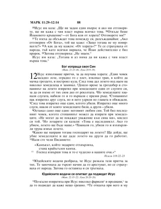 åÄêä 11:29–12:14                    88
 29 àÒÛÒ ËÏ Í‡Á‡: ◊ôÂ ‚Ë Á‡‰‡Ï Â‰ËÌ ‚˙ÔÓÒ Ë ‡ÍÓ ÏË ÓÚ„Ó‚ÓË-
ÚÂ, ˘Â ‚Ë Í‡Ê‡ Ò ˜Ëﬂ ‚Î‡ÒÚ ‚˙¯‡ ‚ÒË˜ÍÓ ÚÓ‚‡. 30éÚÍ˙‰Â ·Â¯Â
âÓ‡ÌÓ‚ÓÚÓ Í˙˘ÂÌËÂ*—ÓÚ ÅÓ„‡ ËÎË ÓÚ ıÓ‡Ú‡? éÚ„Ó‚ÓÂÚÂ ÏË!“
  31íÂ ‚ÁÂı‡ ‰‡ Ó·Ò˙Ê‰‡Ú ÚÓ‚‡ ÔÓÏÂÊ‰Û ÒË, ‡ÁÒ˙Ê‰‡‚‡ÈÍË: ◊ÄÍÓ

ÓÚ„Ó‚ÓËÏ «éÚ ÅÓ„‡», ÚÓÈ ˘Â Í‡ÊÂ: «á‡˘Ó ÚÓ„‡‚‡ ÌÂ ÏÛ ÔÓ‚ﬂ-
‚‡ıÚÂ?» 32Ä Í‡Í ‰‡ ÏÛ Í‡ÊÂÏ: «éÚ ıÓ‡Ú‡»?“ íÂ ÒÂ ÒÚ‡ıÛ‚‡ı‡ ÓÚ
Ì‡Ó‰‡, Ú˙È Í‡ÚÓ ‚ÒË˜ÍË ‚ﬂ‚‡ı‡, ˜Â âÓ‡Ì ‰ÂÈÒÚ‚ËÚÂÎÌÓ Â ·ËÎ
ÔÓÓÍ. 33á‡ÚÓ‚‡ ÓÚ„Ó‚ÓËı‡: ◊çÂ ÁÌ‡ÂÏ.“
  àÒÛÒ ËÏ Í‡Á‡: ◊íÓ„‡‚‡ Ë ‡Á ÌﬂÏ‡ ‰‡ ‚Ë Í‡Ê‡ Ò ˜Ëﬂ ‚Î‡ÒÚ
‚˙¯‡ ÚÓ‚‡.“
                       ÅÓ„ ËÁÔ‡˘‡ Ò‚Óﬂ ëËÌ
                       (å‡Ú. 21:33–46; ãÛÍ‡ 20:9–19)


12   àÒÛÒ ËÁÔÓÎÁ‚‡¯Â ÔËÚ˜Ë, Á‡ ‰‡ ÔÓÛ˜‡‚‡ ıÓ‡Ú‡: ◊Ö‰ËÌ ˜Ó‚ÂÍ
     Á‡Ò‡‰ËÎ ÎÓÁÂ, Ó„‡‰ËÎ „Ó Ò ÔÎÂÚ, ËÁÍÓÔ‡Î Ú‡Ô, ‚ ÍÓÈÚÓ ‰‡
Ï‡˜Í‡ „ÓÁ‰ÂÚÓ, Ë ÔÓÒÚÓËÎ ÍÛÎ‡. ëÎÂ‰ ÚÓ‚‡ ‰‡Î ÎÓÁÂÚÓ ÔÓ‰ Ì‡ÂÏ Ì‡
ÌﬂÍÓÎÍÓ ÁÂÏÂ‰ÂÎÂˆ‡ Ë Á‡ÏËÌ‡Î. 2ÑÓ¯ÎÓ ‚ÂÏÂ Á‡ „ÓÁ‰Ó·Â Ë ÒÚÓ-
Ô‡ÌËÌ˙Ú Ì‡ ÎÓÁÂÚÓ ËÁÔ‡ÚËÎ ÔË ÁÂÏÂ‰ÂÎˆËÚÂ Â‰ËÌ ÓÚ ÒÎÛ„ËÚÂ ÒË,
Á‡ ‰‡ ÒË ‚ÁÂÏÂ ÓÚ Úﬂı Ò‚Óﬂ ‰ﬂÎ ÓÚ ÂÍÓÎÚ‡Ú‡. 3çÓ ÁÂÏÂ‰ÂÎˆËÚÂ ı‚‡-
Ì‡ÎË ÒÎÛ„‡Ú‡, Ì‡·ËÎË „Ó Ë „Ó ‚˙Ì‡ÎË Ò Ô‡ÁÌË ˙ˆÂ. 4ëÚÓÔ‡ÌËÌ˙Ú
Ô‡Í ËÁÔ‡ÚËÎ ‰Û„ ÒÎÛ„‡, ÌÓ Ë ÌÂ„Ó Û‰ﬂÎË ÔÓ „Î‡‚‡Ú‡ Ë Ó·ËÊ‰‡ÎË.
5ëÎÂ‰ ÚÓ‚‡ ËÁÔ‡ÚËÎ Ó˘Â Â‰ËÌ, ÍÓ„ÓÚÓ Û·ËÎË. àÁÔ‡ÚËÎ Ó˘Â ÏÌÓ„Ó

ÒÎÛ„Ë, ÌﬂÍÓË ÓÚ ÍÓËÚÓ ÁÂÏÂ‰ÂÎˆËÚÂ ·ËÎË, ‡ ‰Û„Ë—Û·ËÎË.
  6éÒÚ‡Ì‡Î Ò‡ÏÓ Ó˘Â Â‰ËÌ: ÌÂ„Ó‚ËﬂÚ Î˛·ËÏ ÒËÌ. íÓÈ ·ËÎ ÔÓÒÎÂ‰-

ÌËﬂÚ ˜Ó‚ÂÍ, ÍÓ„ÓÚÓ ÒÚÓÔ‡ÌËÌ˙Ú ÏÓÊÂÎ ‰‡ ËÁÔ‡ÚË ÔË ÁÂÏÂ‰ÂÎ-
ˆËÚÂ. «çÂ ÏÓ„‡Ú ‰‡ ÌÂ ÔÓÍ‡Ê‡Ú Û‚‡ÊÂÌËÂ Í˙Ï ÒËÌ‡ ÏË», ÏËÒÎÂÎ
ÒË ÚÓÈ. 7çÓ ÎÓÁ‡ËÚÂ ÒË Í‡Á‡ÎË: «íÓ‚‡ Â Ì‡ÒÎÂ‰ÌËÍ˙Ú. ÄÍÓ „Ó
Û·ËÂÏ, ÎÓÁÂÚÓ ˘Â ·˙‰Â Ì‡¯Â.» 8ï‚‡Ì‡ÎË „Ó, Û·ËÎË „Ó Ë ËÁı‚˙ÎË-
ÎË ÚÛÔ‡ ËÁ‚˙Ì ÎÓÁÂÚÓ.
  9ä‡Í‚Ó ˘Â Ì‡Ô‡‚Ë ÚÓ„‡‚‡ „ÓÒÔÓ‰‡ﬂÚ Ì‡ ÎÓÁÂÚÓ? ôÂ ‰ÓÈ‰Â, ˘Â

Û·ËÂ ÁÂÏÂ‰ÂÎˆËÚÂ Ë ˘Â ‰‡‰Â ÎÓÁÂÚÓ Ì‡ ‰Û„Ë ‰‡ „Ó ‡·ÓÚﬂÚ.
10ç‡ÎË ÒÚÂ ˜ÂÎË èËÒ‡ÌËÂÚÓ:

      «ä‡Ï˙Í˙Ú, ÍÓÈÚÓ ÁË‰‡ËÚÂ ÓÚı‚˙ÎËı‡,
        ÒÚ‡Ì‡ Í‡È˙„˙ÎÂÌ Í‡Ï˙Í.
 11    ÉÓÒÔÓ‰ ËÁ‚˙¯Ë ÚÓ‚‡ Ë ÚÓ Â ˜Û‰ÂÒÌÓ ‚ Ì‡¯ËÚÂ Ó˜Ë.»“
                                                       èÒ‡ÎÏ 118:22–23
 12û‰ÂÈÒÍËÚÂ ‚Ó‰‡˜Ë ‡Á·‡ı‡, ˜Â àÒÛÒ ‡ÁÍ‡Á‡ Ú‡ÁË ÔËÚ˜‡ Á‡
Úﬂı. íÂ Á‡ÔÓ˜Ì‡ı‡ ‰‡ Ú˙ÒﬂÚ Ì‡˜ËÌ ‰‡ „Ó ‡ÂÒÚÛ‚‡Ú, ÌÓ ÒÂ ÒÚ‡ıÛ-
‚‡ı‡ ÓÚ Ì‡Ó‰‡. á‡ÚÓ‚‡ „Ó ÓÒÚ‡‚Ëı‡ Ë ÒË Ú˙„Ì‡ı‡.
          û‰ÂÈÒÍËÚÂ ‚Ó‰‡˜Ë ÒÂ ÓÔËÚ‚‡Ú ‰‡ ÔÓ‰‚Â‰‡Ú àÒÛÒ
                      (å‡Ú. 22:15–22; ãÛÍ‡ 20:20–26)
 13èÓ-Í˙ÒÌÓ ËÁÔ‡ÚËı‡ ÔË àÒÛÒ ÌﬂÍÓÎÍÓ Ù‡ËÒÂË* Ë ËÓ‰Ë‡ÌË,* Á‡
‰‡ „Ó ÔÓ‰‚Â‰‡Ú ‰‡ Í‡ÊÂ ÌÂ˘Ó „Â¯ÌÓ. 14íÂ ÓÚË‰Óı‡ ÔË ÌÂ„Ó Ë ÏÛ
 