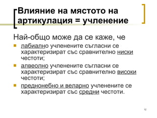 Влияние на мястото на артикулация = учленение Най-общо може да се каже, че  лабиалн о учленените съгласни се характеризират със сравнително  ниски  честоти; алвеолно  учленените съгласни се характеризират със сравнително  високи  честоти; преднонебно и веларно  учленените се характеризират със  средни  честоти. 