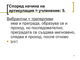 Според начина на артикулация = учленение:  5 . Вибрантни = треперливи има и преграда, образува се и проход, но последователно; преградата се създава мигновено, слядва я проход, после отново [ р/р ’]  