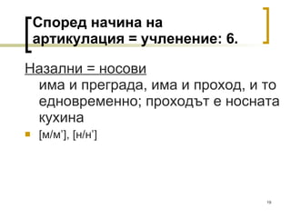 Според начина на артикулация = учленение:  6 . Назални = носови има и преграда, има и проход, и то едновременно; проходът е носната кухина [ м/м ’] ,  [ н/н ’]   