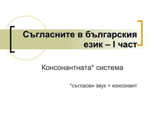 Съгласните в българския език – І част Консонантната *  система * съгласен звук = консонант 