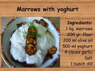 Marrows with yoghurt Ingredients: 1 kg. marrows 200 gr. flour 200 ml olive oil 500 ml yoghurt 4 cloves garlic Salt 1 bunch dill 