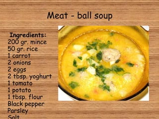 Meat - ball soup Ingredients: 200 gr. mince 50 gr. rice 1 carrot 2 onions 2 eggs 2 tbsp. yoghurt 1 tomato 1 potato 1 tbsp. flour Black pepper Parsley Salt  