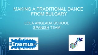 MAKING A TRADITIONAL DANCE
FROM BULGARY
LOLA ANGLADA SCHOOL
SPANISH TEAM
 