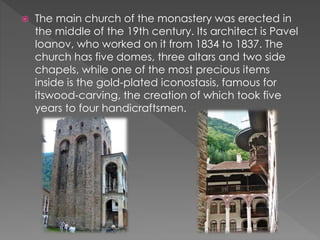  The main church of the monastery was erected in
the middle of the 19th century. Its architect is Pavel
Ioanov, who worked on it from 1834 to 1837. The
church has five domes, three altars and two side
chapels, while one of the most precious items
inside is the gold-plated iconostasis, famous for
itswood-carving, the creation of which took five
years to four handicraftsmen.
 