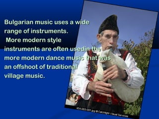 Bulgarian music uses a wide
range of instruments.
 More modern style
instruments are often usedin the
more modern dance music that was
an offshoot of traditional
village music.
 