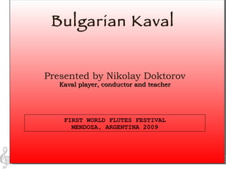 Bulgarian Kaval FIRST WORLD FLUTES FESTIVAL MENDOZA, ARGENTINA 2009 Presented by Nikolay Doktorov Kaval player, conductor and teacher 