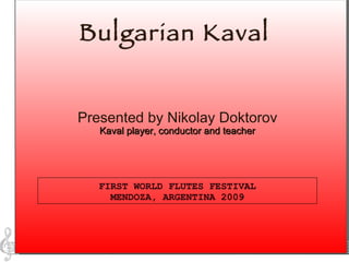 Bulgarian Kaval FIRST WORLD FLUTES FESTIVAL MENDOZA, ARGENTINA 2009 Presented by Nikolay Doktorov Kaval player, conductor and teacher 