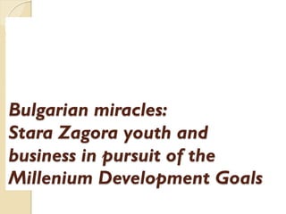 Bulgarian miracles:
Stara Zagora youth and
business in pursuit of the
Millenium Development Goals
 