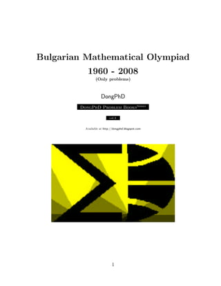 Bulgarian Mathematical Olympiad
1960 - 2008
(Only problems)
DongPhD
DongPhD Problem BooksSeries
υo`.3
Available at http://dongphd.blogspot.com
1
 