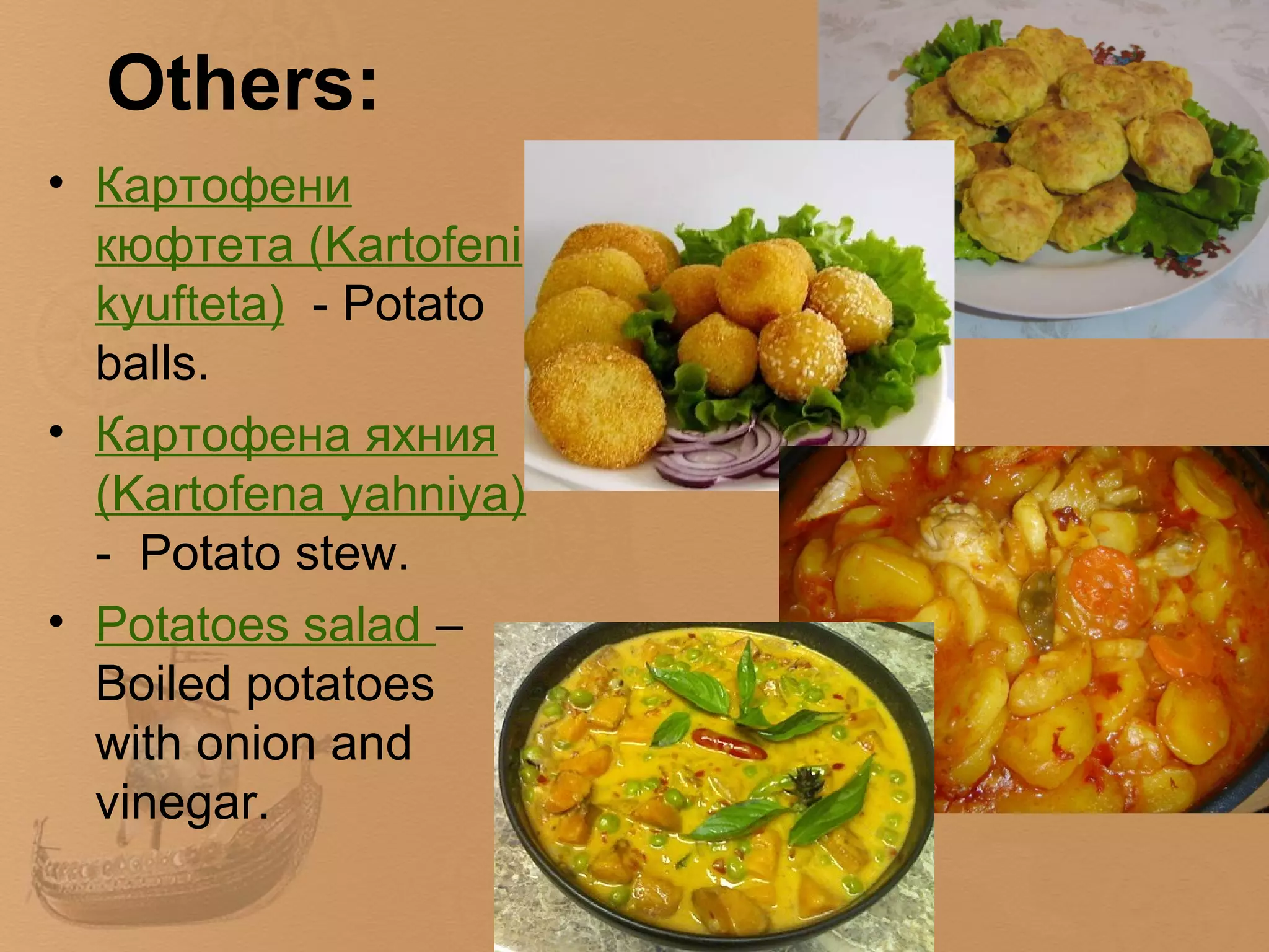 Others:
• Картофени
  кюфтета (Kartofeni
  kyufteta) - Potato
  balls.
• Картофена яхния
  (Kartofena yahniya)
  - Potato stew.
• Potatoes salad –
  Boiled potatoes
  with onion and
  vinegar.
 