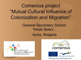Comenius project
“Mutual Cultural Influence of
Colonization and Migration”
     General Secondary School
          “Hristo Botev”,
          Aytos, Bulgaria
 