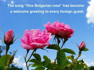 The song “One Bulgarian rose” has become
a welcome greeting to every foreign guest.
 