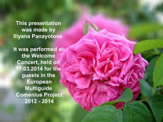 This presentation
was made by
Iliyana Panayotova
It was performed at
the Welcome
Concert, held on
17.03.2014 for the
guests in the
European
Multiguide
Comenius Project
2012 - 2014
 