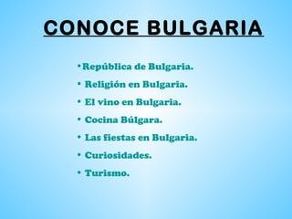 CONOCE BULGARIA
•República de Bulgaria.
• Religión en Bulgaria.
• El vino en Bulgaria.
• Cocina Búlgara.
• Las fiestas en Bulgaria.
• Curiosidades.
• Turismo.
 