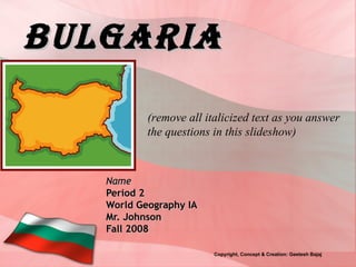 Bulgaria Name Period 2 World Geography IA Mr. Johnson Fall 2008 (remove all italicized text as you answer the questions in this slideshow) Copyright, Concept & Creation: Geetesh Bajaj 