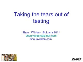 Taking the tears out of testing Shaun Wilden -  Bulgaria 2011 [email_address] Shaunwilden.com  
