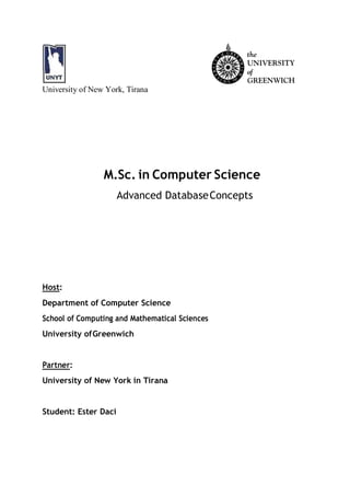 University of New York, Tirana
M.Sc. in Computer Science
Advanced DatabaseConcepts
Host:
Department of Computer Science
School of Computing and Mathematical Sciences
University ofGreenwich
Partner:
University of New York in Tirana
Student: Ester Daci
 