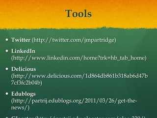 ToolsTwitter (http://twitter.com/jmpartridge)LinkedIn (http://www.linkedin.com/home?trk=hb_tab_home)Delicious (http://www.delicious.com/1d864db861b318ab6d47b7cf3fc2b04b)Edublogs (http://partrij.edublogs.org/2011/03/26/get-the-news/)Glogster (http://partrij.edu.glogster.com/glog-339/)