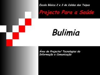 Bulimia Área de Projecto/ Tecnologias da Informação e Comunicação Escola Básica 2 e 3 de Caldas das Taipas Projecto Para a Saúde 