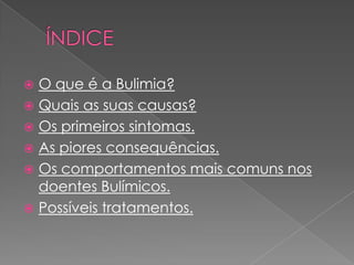  ÍNDICEO que é a Bulimia?Quais as suas causas?Os primeiros sintomas.As piores consequências.Os comportamentos mais comuns nos doentes Bulímicos.Possíveis tratamentos.
