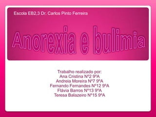 Escola EB2,3 Dr. Carlos Pinto FerreiraAnorexia e bulimiaTrabalho realizado por: Ana Cristina Nº2 9ºAAndreia Moreira Nº7 9ºAFernando Fernandes Nº12 9ºAFlávia Barros Nº13 9ºATeresa Balazeiro Nº15 9ºA