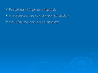 Fortalecer la personalidad. Confianza en el entorno familiar. Confianza con su terapeuta. 