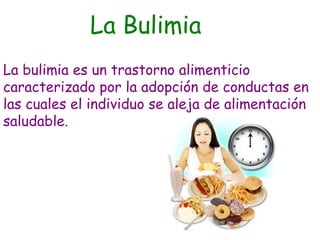La Bulimia
La bulimia es un trastorno alimenticio
caracterizado por la adopción de conductas en
las cuales el individuo se aleja de alimentación
saludable.
 