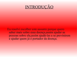 INTRODUÇÃO Eu resolvi escolher este assunto porque quero saber mais sobre essa doença,assim ajudar as pessoas sobre ela,assim ajudá-las a se previnirem e ajudar quem já é portador da doença. 