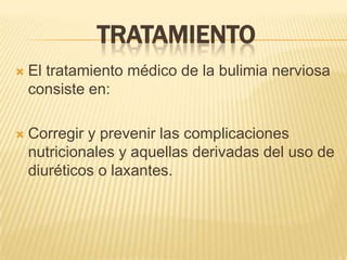 TRATAMIENTO
   El tratamiento médico de la bulimia nerviosa
    consiste en:

   Corregir y prevenir las complicaciones
    nutricionales y aquellas derivadas del uso de
    diuréticos o laxantes.
 