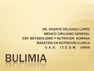 DR. VICENTE DELGADO LOPEZ
              MEDICO CIRUJANO GENERAL
  ESP. METABOLISMO Y NUTRICION HUMANA
          MAESTRIA EN NUTRICION CLINICA
              U. A. A. I.T. E. S. M. UNIVA



BULIMIA
 