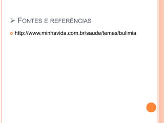  FONTES E REFERÊNCIAS
 http://www.minhavida.com.br/saude/temas/bulimia
 