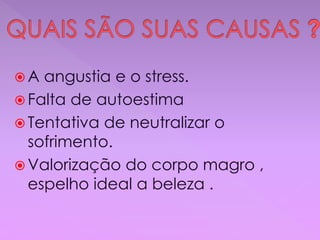  A angustia e o stress.
 Falta de autoestima
 Tentativa de neutralizar o
sofrimento.
 Valorização do corpo magro ,
espelho ideal a beleza .
 