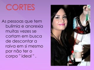 As pessoas que tem
bulimia e anorexia
muitas vezes se
cortam em busca
de descontar a
raiva em si mesmo
por não ter o
corpo " ideal " .
 