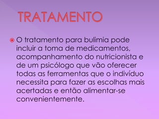  O tratamento para bulimia pode
incluir a toma de medicamentos,
acompanhamento do nutricionista e
de um psicólogo que vão oferecer
todas as ferramentas que o indivíduo
necessita para fazer as escolhas mais
acertadas e então alimentar-se
convenientemente.
 