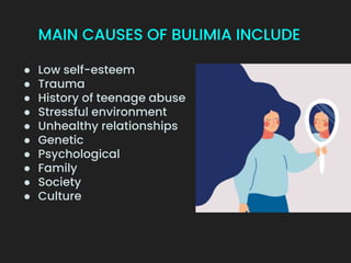 MAIN CAUSES OF BULIMIA INCLUDE
● Low self-esteem
● Trauma
● History of teenage abuse
● Stressful environment
● Unhealthy relationships
● Genetic
● Psychological
● Family
● Society
● Culture
 