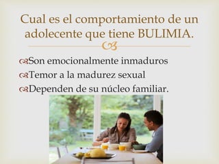 Cual es el comportamiento de un 
adolecente que tiene BULIMIA. 
 
Son emocionalmente inmaduros 
Temor a la madurez sexual 
Dependen de su núcleo familiar. 
 