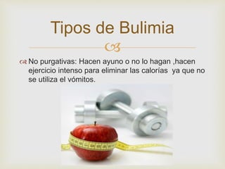 Tipos de Bulimia 
 
 No purgativas: Hacen ayuno o no lo hagan ,hacen 
ejercicio intenso para eliminar las calorías ya que no 
se utiliza el vómitos. 
 