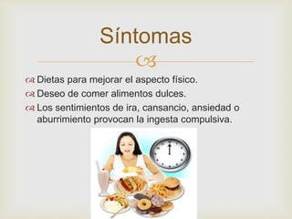 Síntomas 
 
 Dietas para mejorar el aspecto físico. 
 Deseo de comer alimentos dulces. 
 Los sentimientos de ira, cansancio, ansiedad o 
aburrimiento provocan la ingesta compulsiva. 
 