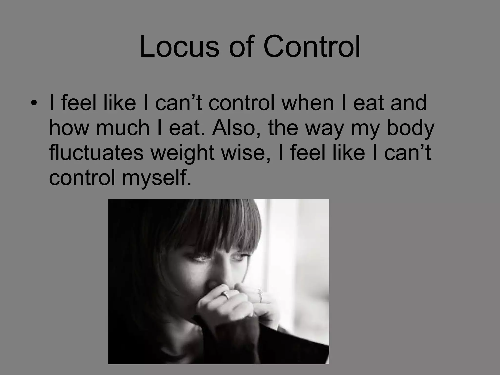 Locus of Control I feel like I can’t control when I eat and how much I eat. Also, the way my body fluctuates weight wise, I feel like I can’t control myself. 