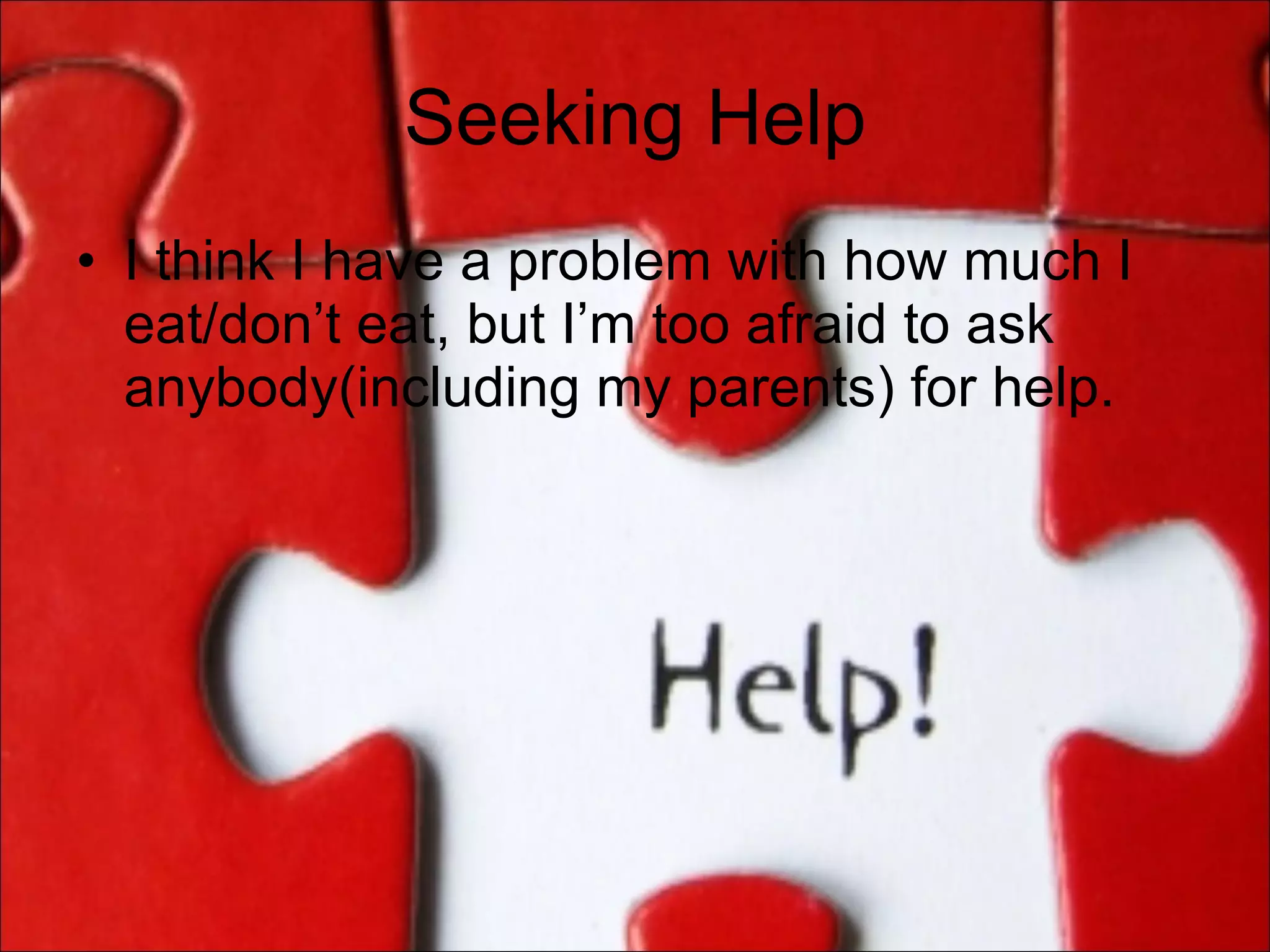 Seeking Help I think I have a problem with how much I eat/don’t eat, but I’m too afraid to ask anybody(including my parents) for help. 
