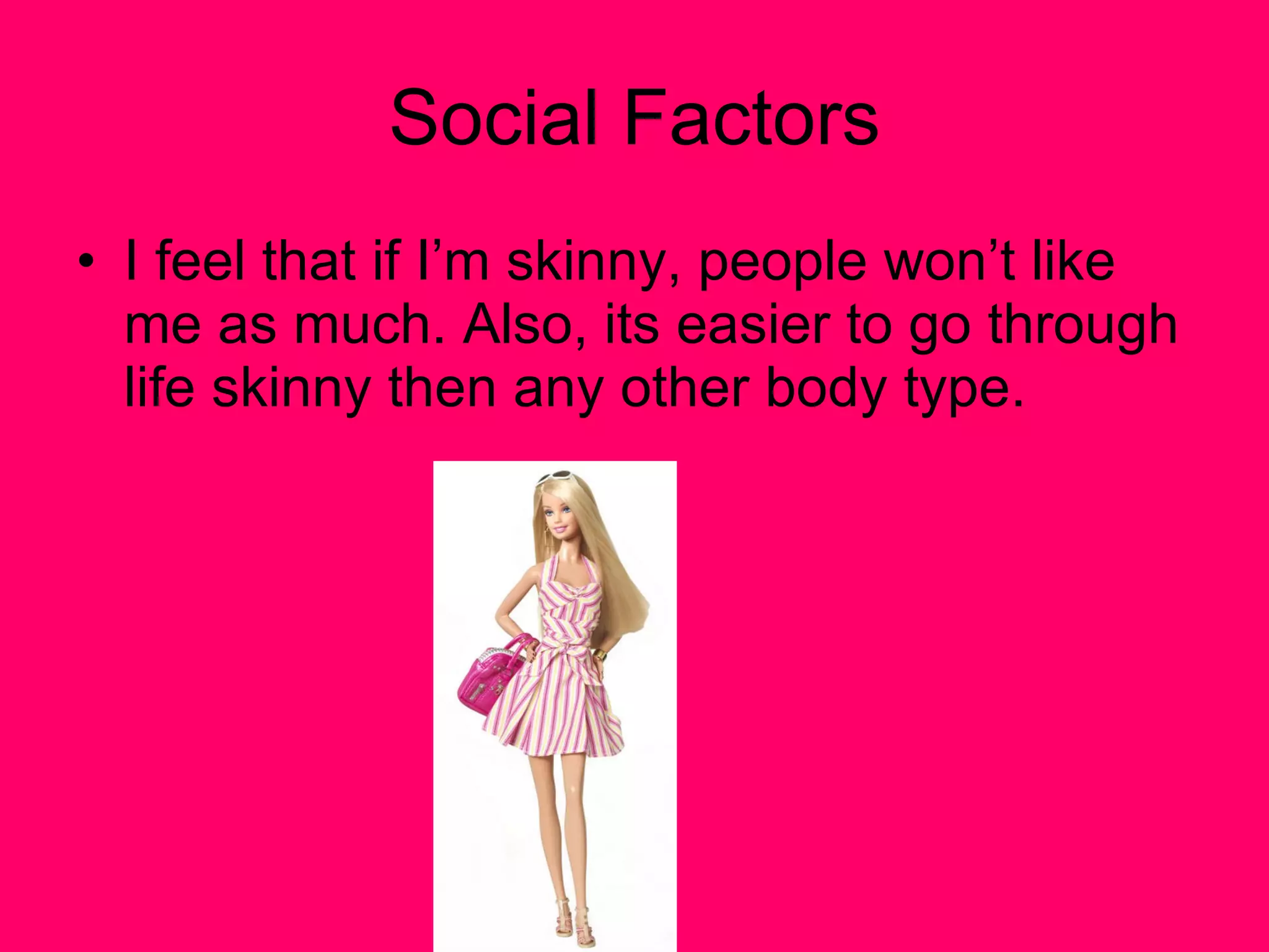 Social Factors I feel that if I’m skinny, people won’t like me as much. Also, its easier to go through life skinny then any other body type. 