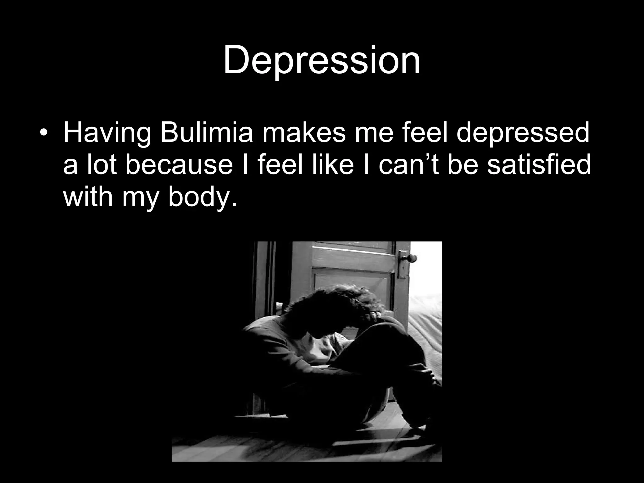 Depression Having Bulimia makes me feel depressed a lot because I feel like I can’t be satisfied with my body. 