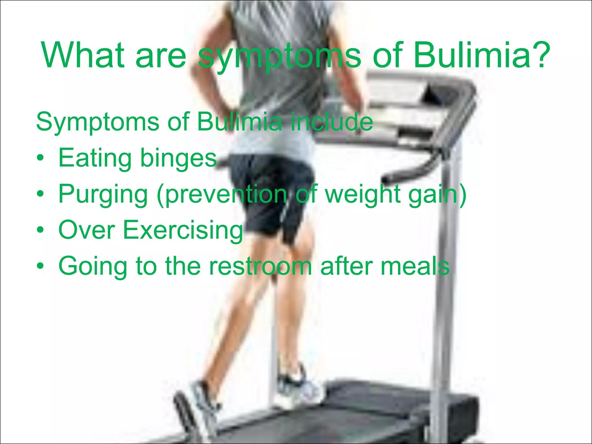 What are symptoms of Bulimia? Symptoms of Bulimia include Eating binges Purging (prevention of weight gain) Over Exercising Going to the restroom after meals 