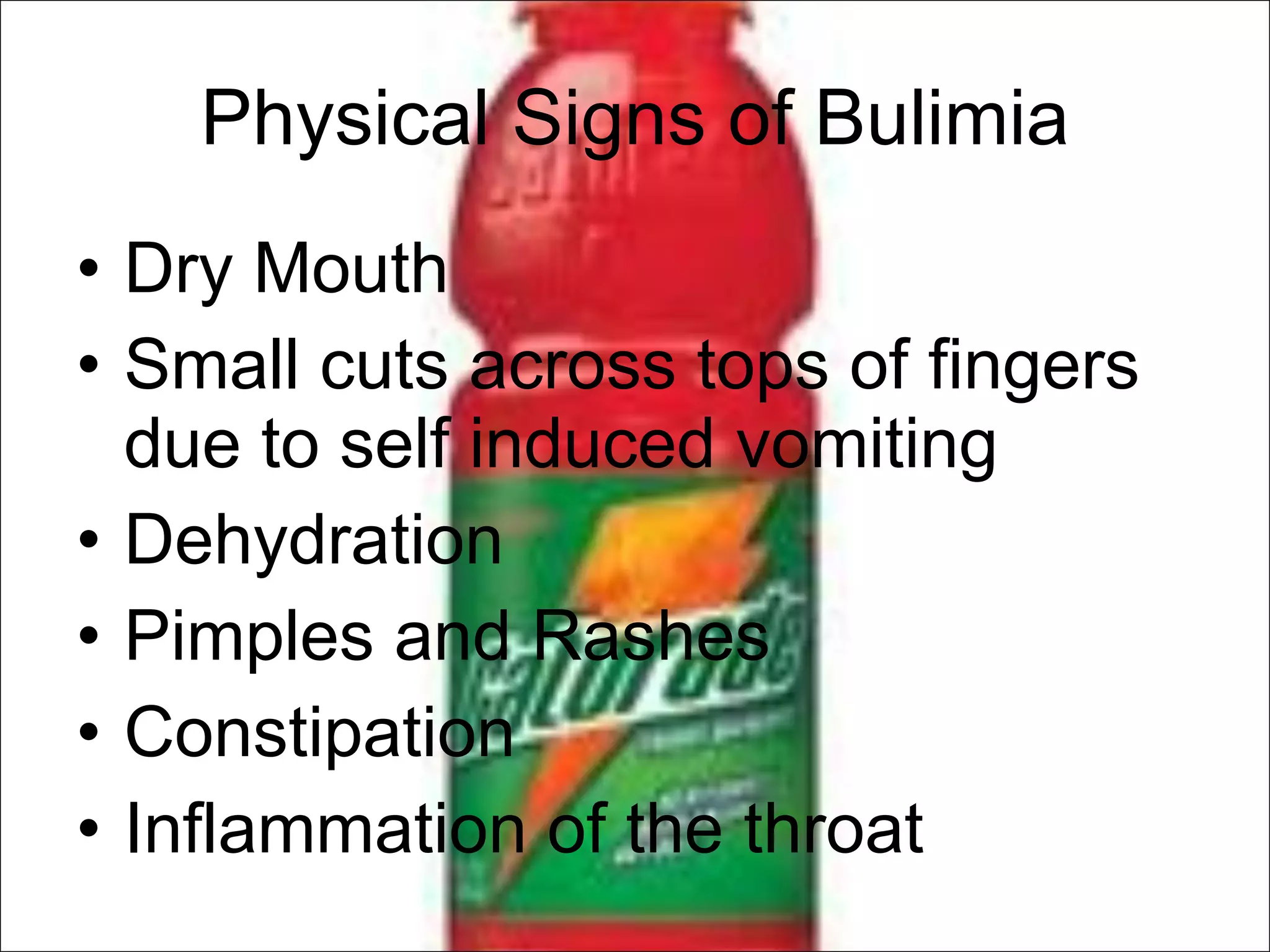 Physical Signs of Bulimia Dry Mouth Small cuts across tops of fingers due to self induced vomiting Dehydration Pimples and Rashes Constipation Inflammation of the throat 