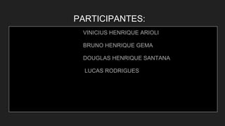 PARTICIPANTES:
VINICIUS HENRIQUE ARIOLI
BRUNO HENRIQUE GEMA
DOUGLAS HENRIQUE SANTANA
LUCAS RODRIGUES
 