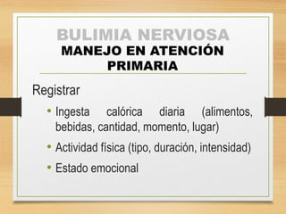 BULIMIA NERVIOSA 
MANEJO EN ATENCIÓN 
PRIMARIA 
Registrar 
• Ingesta calórica diaria (alimentos, 
bebidas, cantidad, momento, lugar) 
• Actividad física (tipo, duración, intensidad) 
• Estado emocional 
 