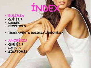 ÍNDEX
• BULÍMIA
• QUÈ ÉS ?
• CAUSES
• SÍMPTOMES
• TRACTAMENTS BULÍMIA I ANORÈXIA
• ANORÈXIA
• QUÈ ÉS ?
• CAUSES
• SÍMPTOMES
 